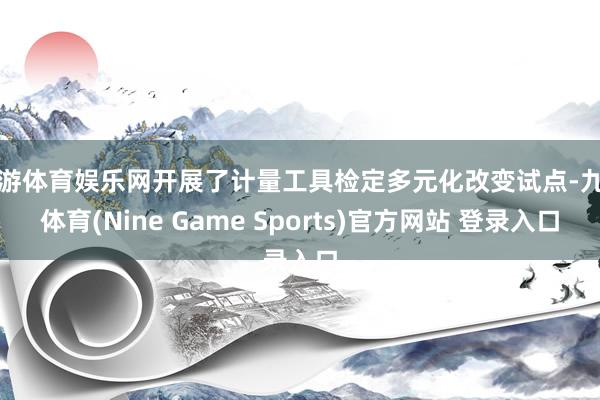 九游体育娱乐网开展了计量工具检定多元化改变试点-九游体育(Nine Game Sports)官方网站 登录入口