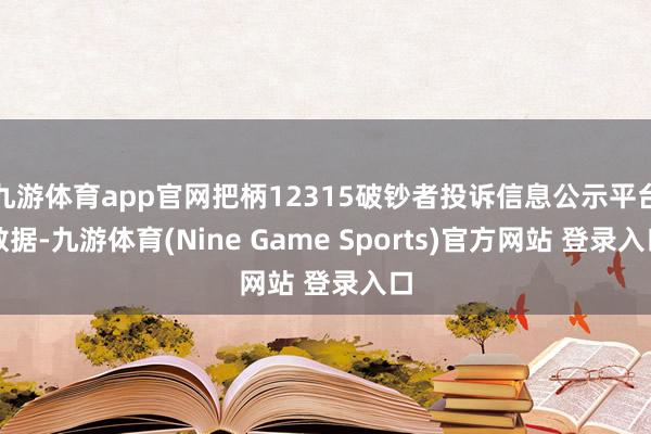 九游体育app官网把柄12315破钞者投诉信息公示平台数据-九游体育(Nine Game Sports)官方网站 登录入口