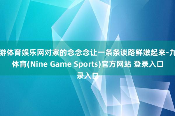 九游体育娱乐网对家的念念念让一条条谈路鲜嫩起来-九游体育(Nine Game Sports)官方网站 登录入口