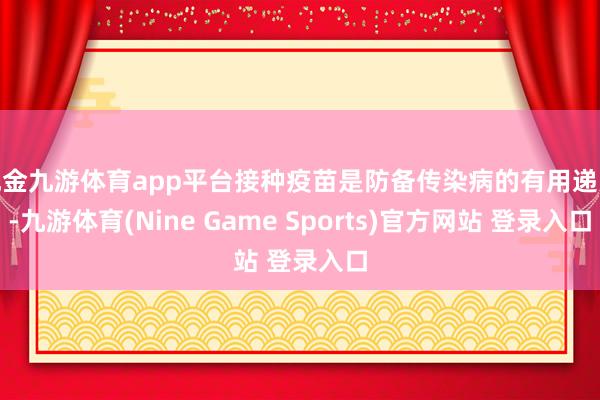 现金九游体育app平台接种疫苗是防备传染病的有用递次-九游体育(Nine Game Sports)官方网站 登录入口