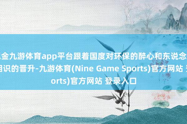 现金九游体育app平台跟着国度对环保的醉心和东说念主们环保相识的晋升-九游体育(Nine Game Sports)官方网站 登录入口