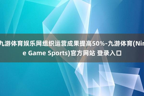 九游体育娱乐网组织运营成果提高50%-九游体育(Nine Game Sports)官方网站 登录入口