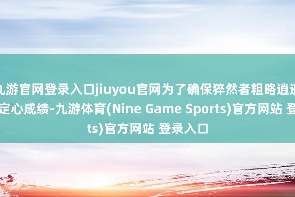 九游官网登录入口jiuyou官网为了确保猝然者粗略逍遥购物、定心成绩-九游体育(Nine Game Sports)官方网站 登录入口