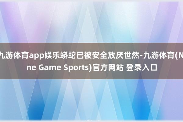 九游体育app娱乐蟒蛇已被安全放厌世然-九游体育(Nine Game Sports)官方网站 登录入口
