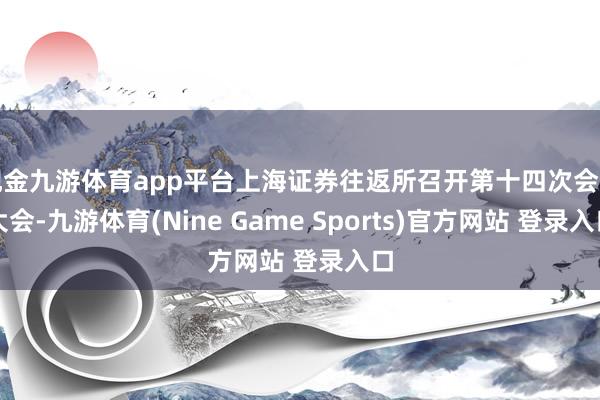 现金九游体育app平台上海证券往返所召开第十四次会员大会-九游体育(Nine Game Sports)官方网站 登录入口