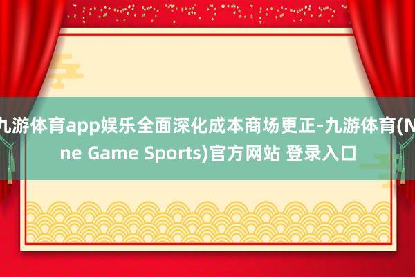 九游体育app娱乐全面深化成本商场更正-九游体育(Nine Game Sports)官方网站 登录入口